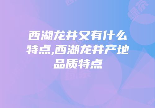 西湖龙井又有什么特点,西湖龙井产地品质特点