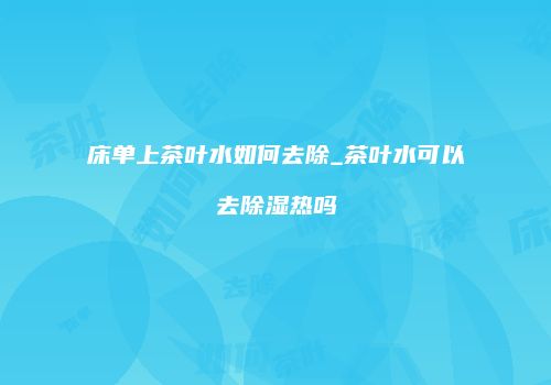 床单上茶叶水如何去除_茶叶水可以去除湿热吗