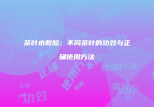 茶叶水敷脸：不同茶叶的功效与正确使用方法