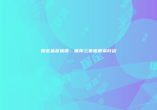 保定品茗指南：推荐三家优质茶叶店