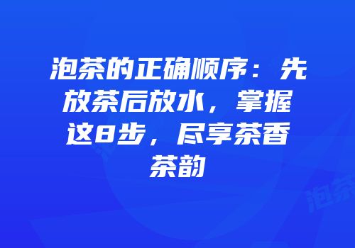 泡茶的正确顺序：先放茶后放水，掌握这8步，尽享茶香茶韵