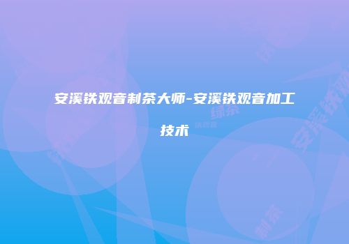 安溪铁观音制茶大师-安溪铁观音加工技术