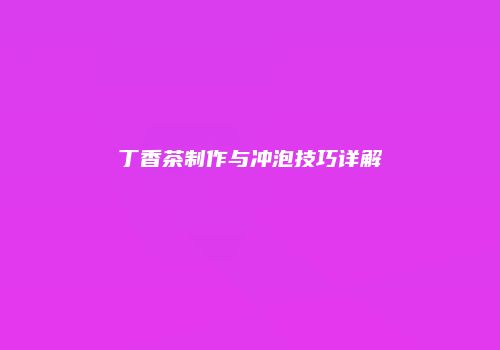 丁香茶制作与冲泡技巧详解