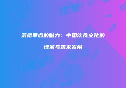 茶楼早点的魅力：中国饮食文化的瑰宝与未来发展
