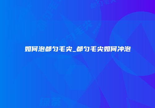 如何泡都匀毛尖_都匀毛尖如何冲泡