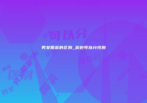 男女喝茶的区别_茶也可以分性别