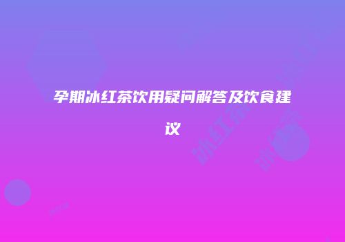 孕期冰红茶饮用疑问解答及饮食建议