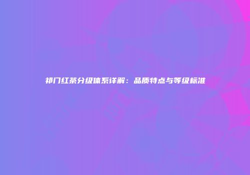 祁门红茶分级体系详解：品质特点与等级标准