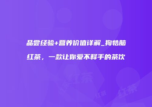 品尝经验+营养价值详解_狗牿脑红茶，一款让你爱不释手的茶饮
