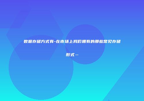 数据存储方式有-在市场上我们拥有的那些常见存储形式…