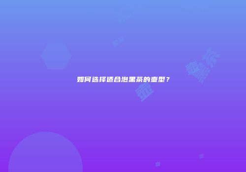 如何选择适合泡黑茶的壶型？
