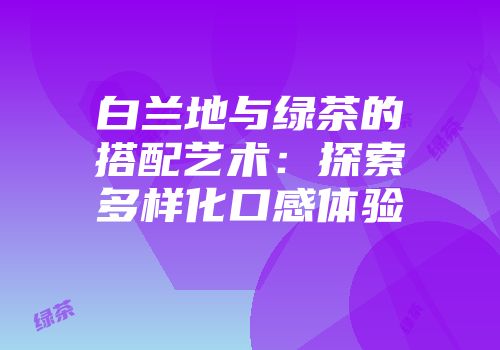 白兰地与绿茶的搭配艺术：探索多样化口感体验