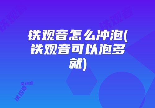 铁观音怎么冲泡(铁观音可以泡多就)