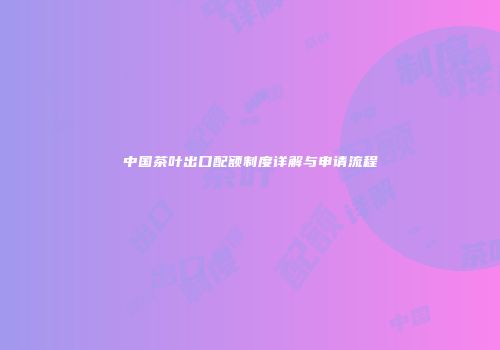中国茶叶出口配额制度详解与申请流程