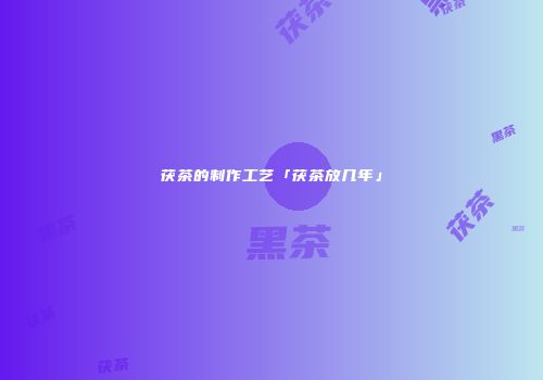 茯茶的制作工艺「茯茶放几年」