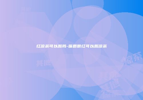 红凉茶可以喝吗-嘴唇很红可以喝凉茶