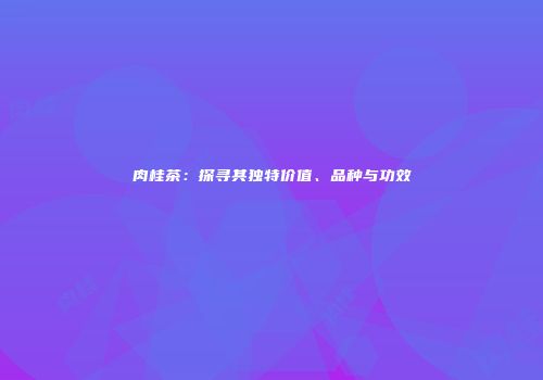 肉桂茶：探寻其独特价值、品种与功效