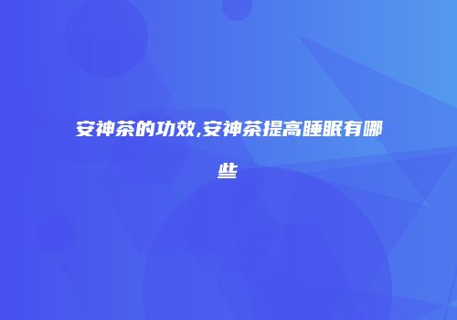安神茶的功效,安神茶提高睡眠有哪些