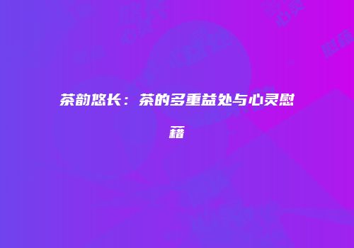 茶韵悠长：茶的多重益处与心灵慰藉