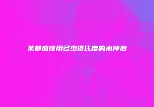 茶都应该用多少摄氏度的水冲泡