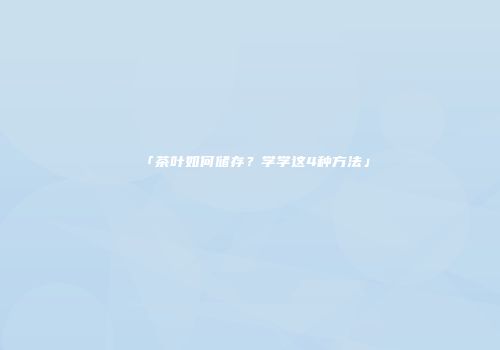 「茶叶如何储存？学学这4种方法」