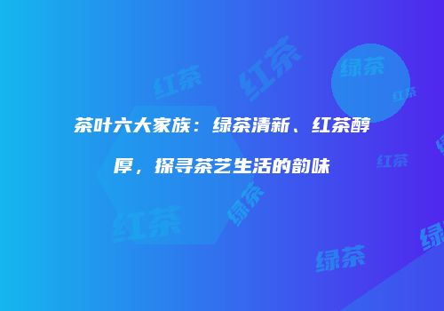 茶叶六大家族：绿茶清新、红茶醇厚，探寻茶艺生活的韵味