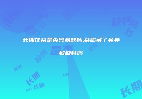 长期饮茶是否容易缺钙,茶喝多了会导致缺钙吗