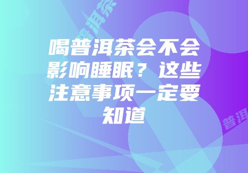 喝普洱茶会不会影响睡眠？这些注意事项一定要知道