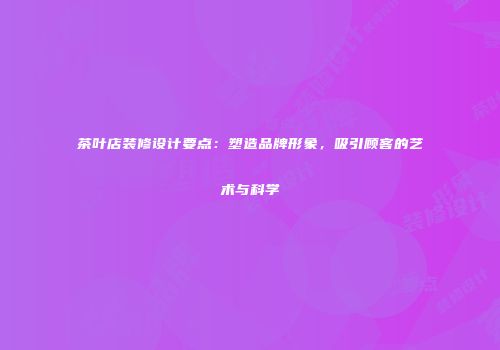 茶叶店装修设计要点：塑造品牌形象，吸引顾客的艺术与科学