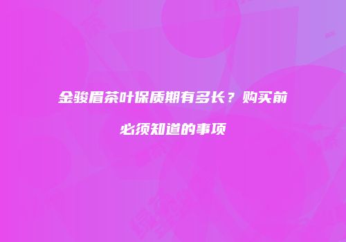金骏眉茶叶保质期有多长？购买前必须知道的事项