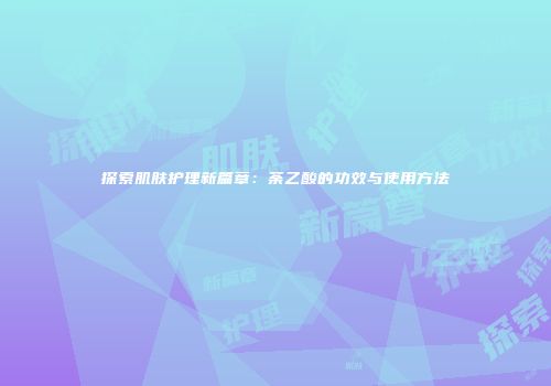 探索肌肤护理新篇章：荼乙酸的功效与使用方法