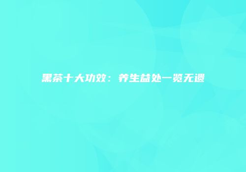 黑茶十大功效：养生益处一览无遗