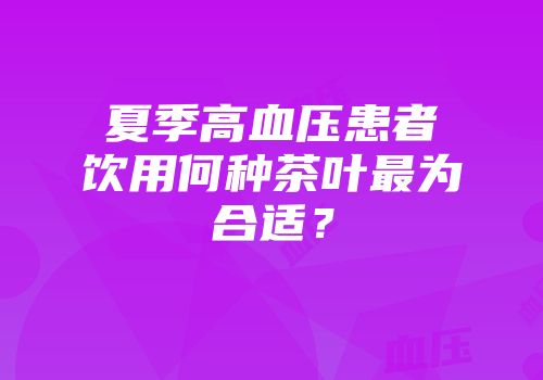 夏季高血压患者饮用何种茶叶最为合适？
