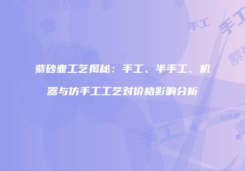 紫砂壶工艺揭秘：手工、半手工、机器与仿手工工艺对价格影响分析