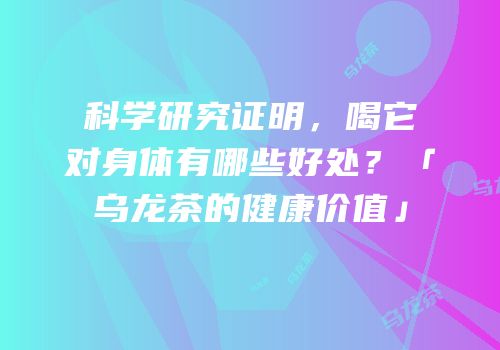 科学研究证明，喝它对身体有哪些好处？「乌龙茶的健康价值」