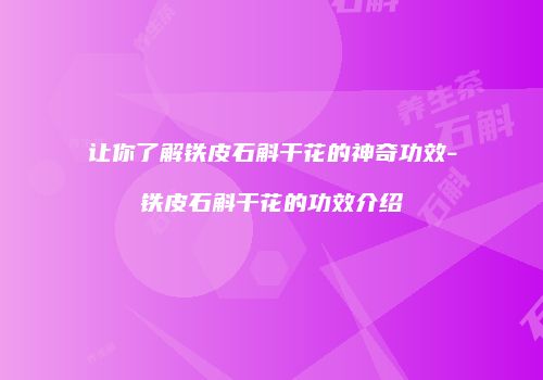 让你了解铁皮石斛干花的神奇功效-铁皮石斛干花的功效介绍