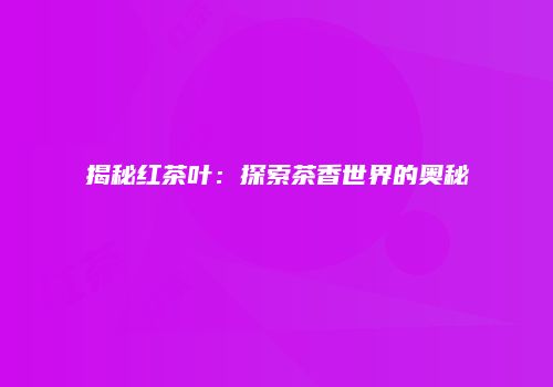揭秘红茶叶：探索茶香世界的奥秘