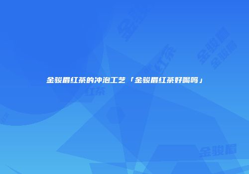 金骏眉红茶的冲泡工艺「金骏眉红茶好喝吗」