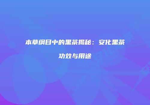 本草纲目中的黑茶揭秘：安化黑茶功效与用途
