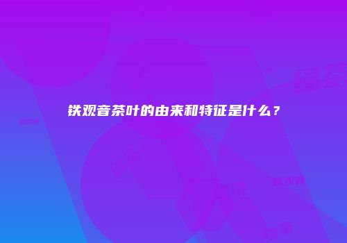 铁观音茶叶的由来和特征是什么？