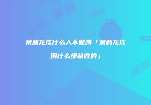 茉莉龙珠什么人不能喝「茉莉龙珠用什么绿茶做的」