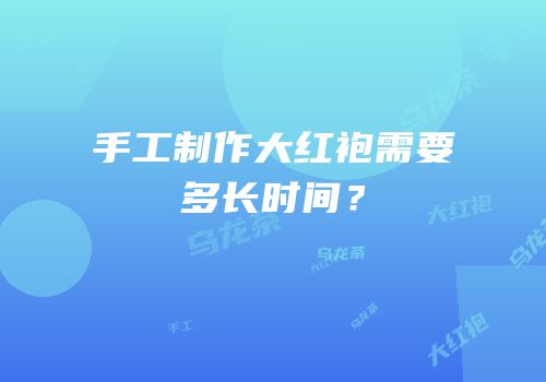手工制作大红袍需要多长时间？
