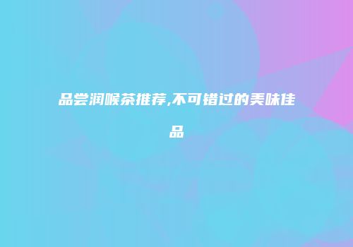 品尝润喉茶推荐,不可错过的美味佳品