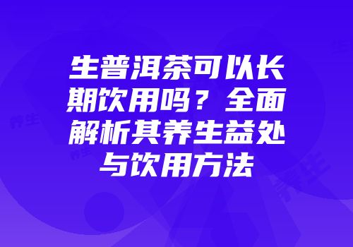 生普洱茶可以长期饮用吗？全面解析其养生益处与饮用方法