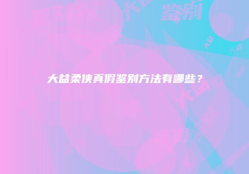 大益柔侠真假鉴别方法有哪些？