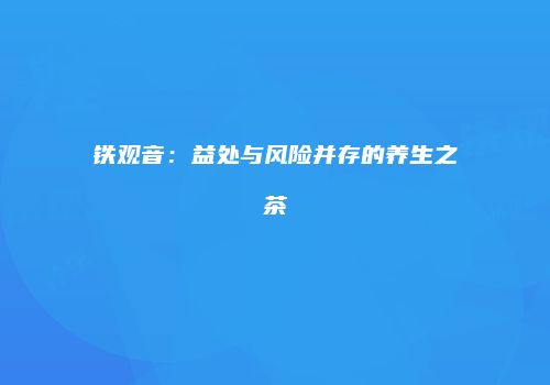 铁观音：益处与风险并存的养生之茶