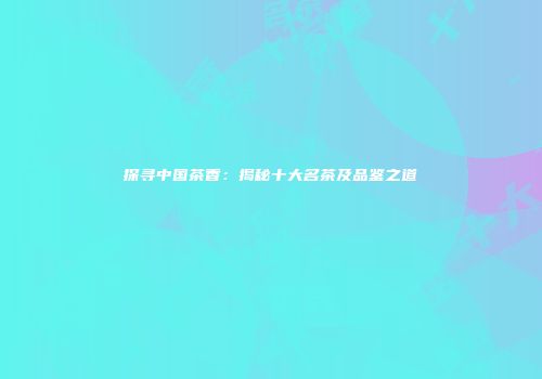 探寻中国茶香：揭秘十大名茶及品鉴之道