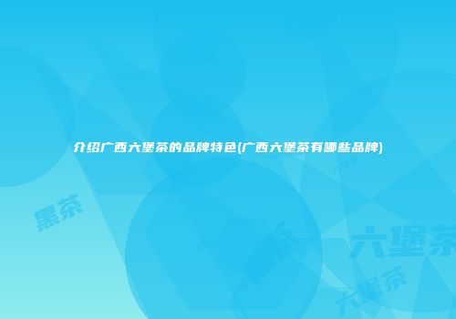 介绍广西六堡茶的品牌特色(广西六堡茶有哪些品牌)