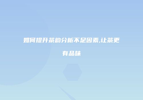 如何提升茶韵分析不足因素,让茶更有品味