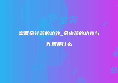 蜜香金针茶的功效_金尖茶的功效与作用是什么